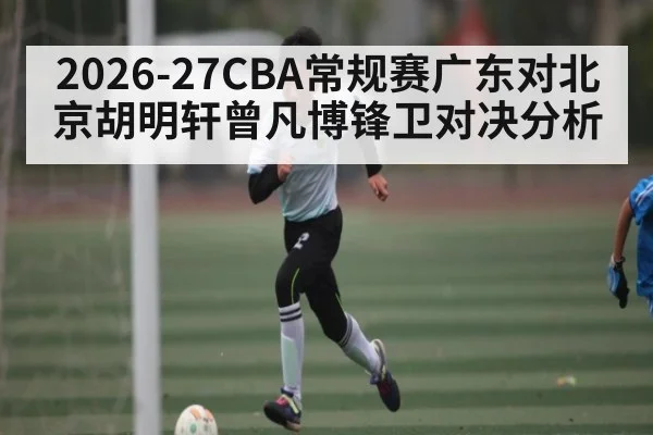 2026-27CBA常规赛广东对北京胡明轩曾凡博锋卫对决分析